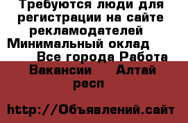 Требуются люди для регистрации на сайте рекламодателей › Минимальный оклад ­ 50 000 - Все города Работа » Вакансии   . Алтай респ.